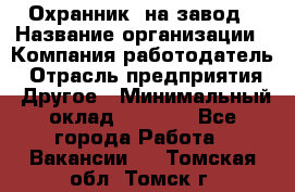 Охранник. на завод › Название организации ­ Компания-работодатель › Отрасль предприятия ­ Другое › Минимальный оклад ­ 8 500 - Все города Работа » Вакансии   . Томская обл.,Томск г.